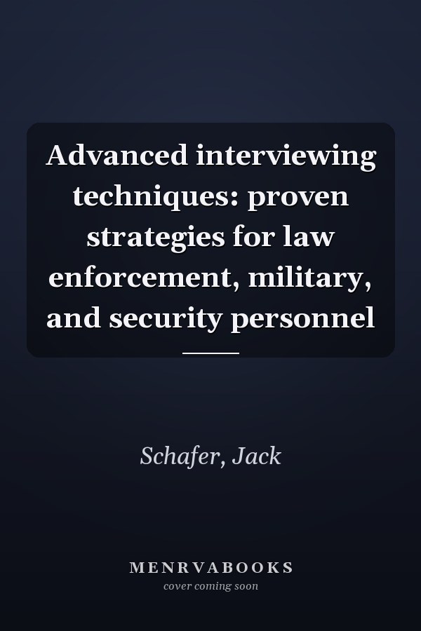Advanced interviewing techniques: proven strategies for law enforcement, military, and security personnel