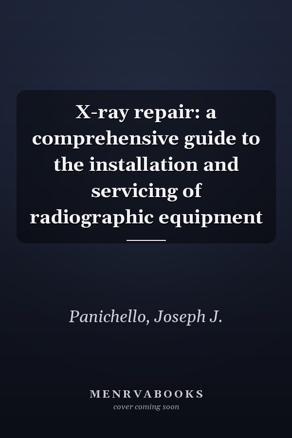 X-ray repair: a comprehensive guide to the installation and servicing of radiographic equipment