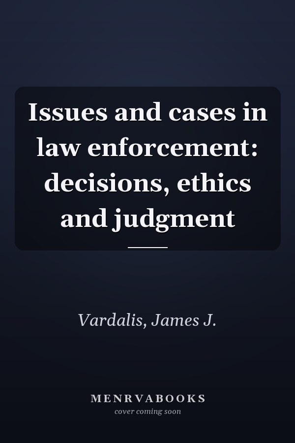 Issues and cases in law enforcement: decisions, ethics and judgment