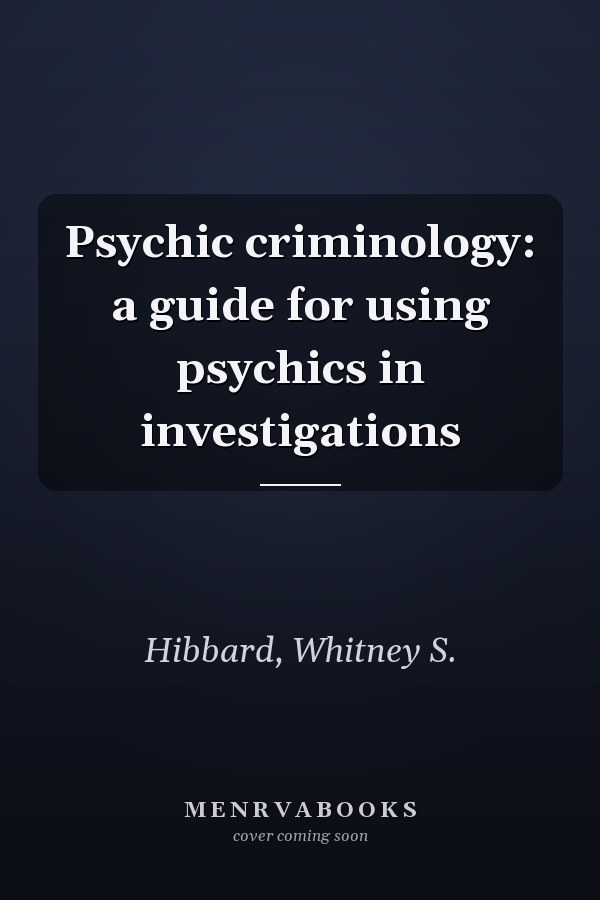 Psychic criminology: a guide for using psychics in investigations