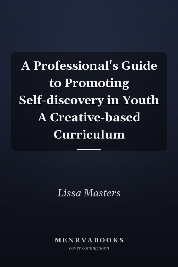 A Professional's Guide to Promoting Self-discovery in Youth A Creative-based Curriculum