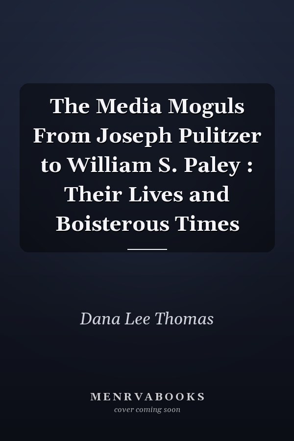 The Media Moguls From Joseph Pulitzer to William S. Paley : Their Lives and Boisterous Times