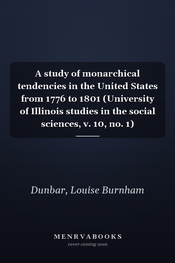 A study of monarchical tendencies in the United States from 1776 to 1801 (University of Illinois studies in the social sciences, v. 10, no. 1)