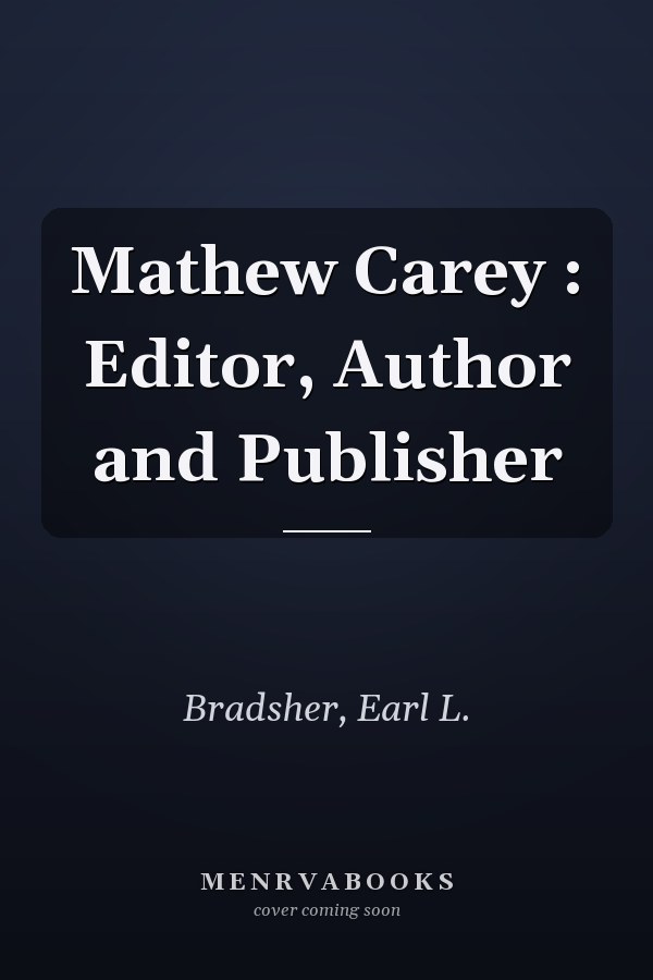 Mathew Carey : Editor, Author and Publisher