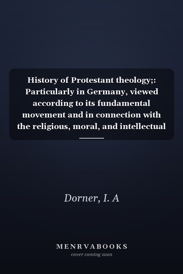 History of Protestant theology;: Particularly in Germany, viewed according to its fundamental movement and in connection with the religious, moral, and intellectual life,
