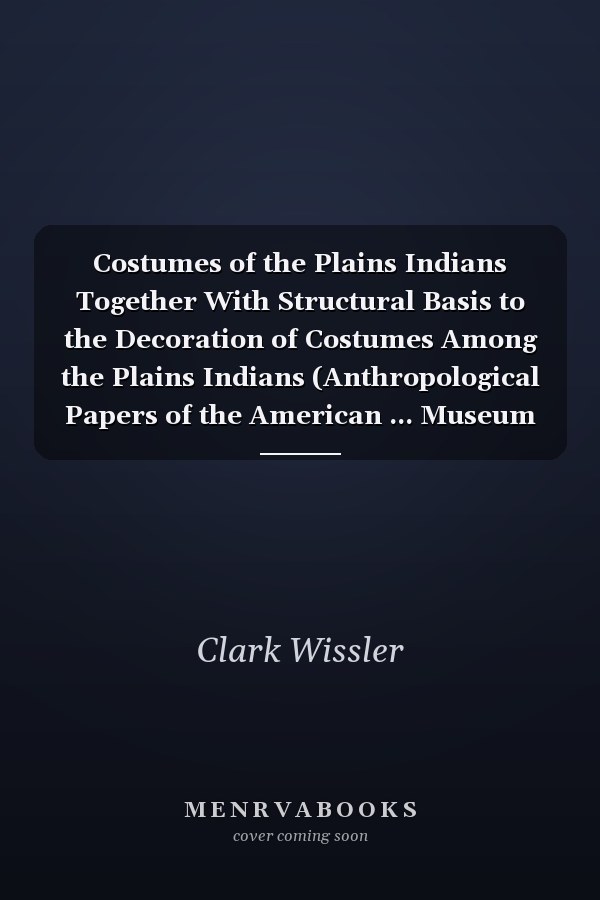 Costumes of the Plains Indians Together With Structural Basis to the Decoration of Costumes Among the Plains Indians (Anthropological Papers of the American ... Museum of Natural History, V. 17, Pts. 2-3.)