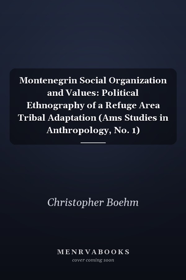Montenegrin Social Organization and Values: Political Ethnography of a Refuge Area Tribal Adaptation (Ams Studies in Anthropology, No. 1)