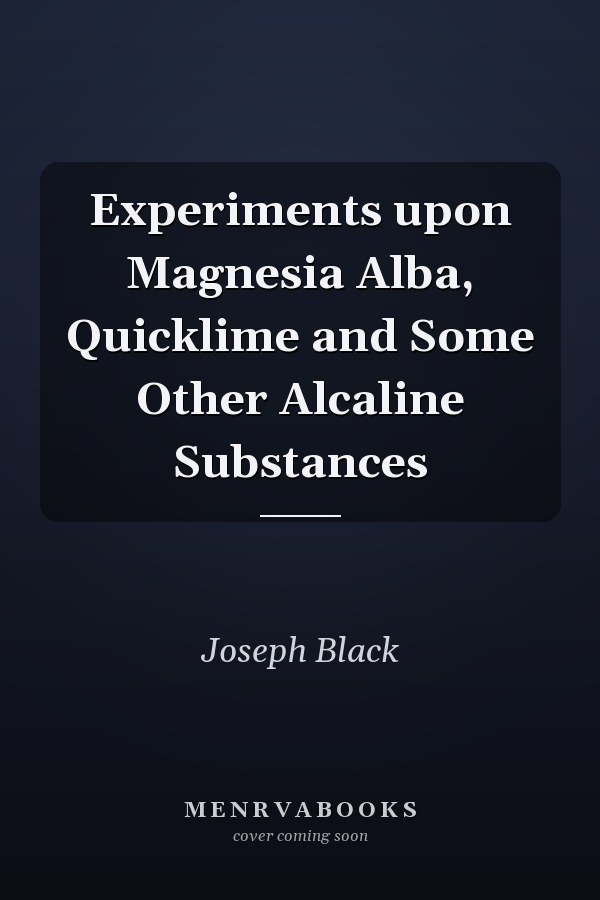 Experiments upon Magnesia Alba, Quicklime and Some Other Alcaline Substances