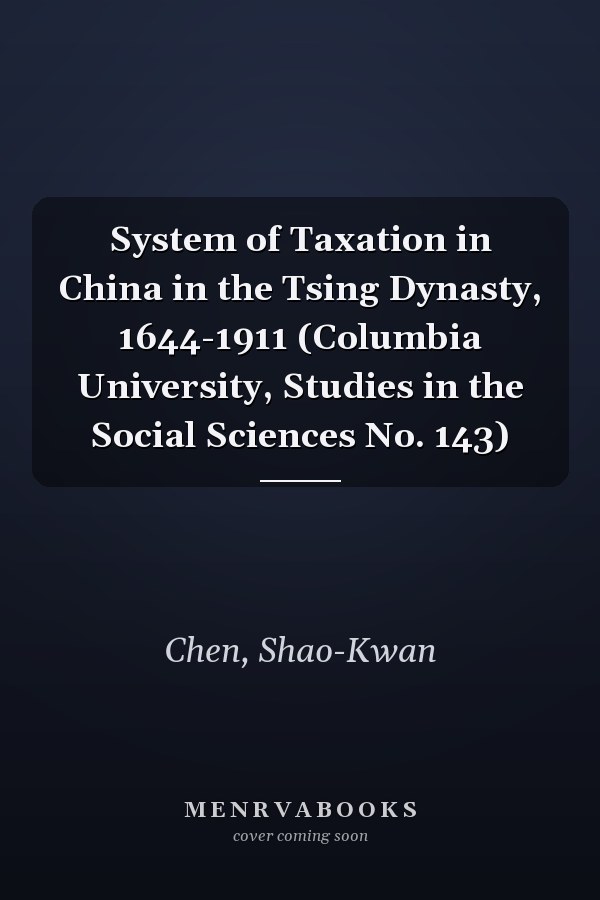 System of Taxation in China in the Tsing Dynasty, 1644-1911 (Columbia University, Studies in the Social Sciences No. 143)