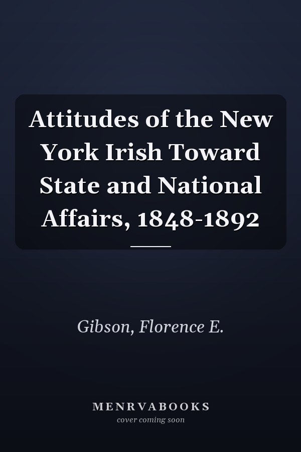 Attitudes of the New York Irish Toward State and National Affairs, 1848-1892