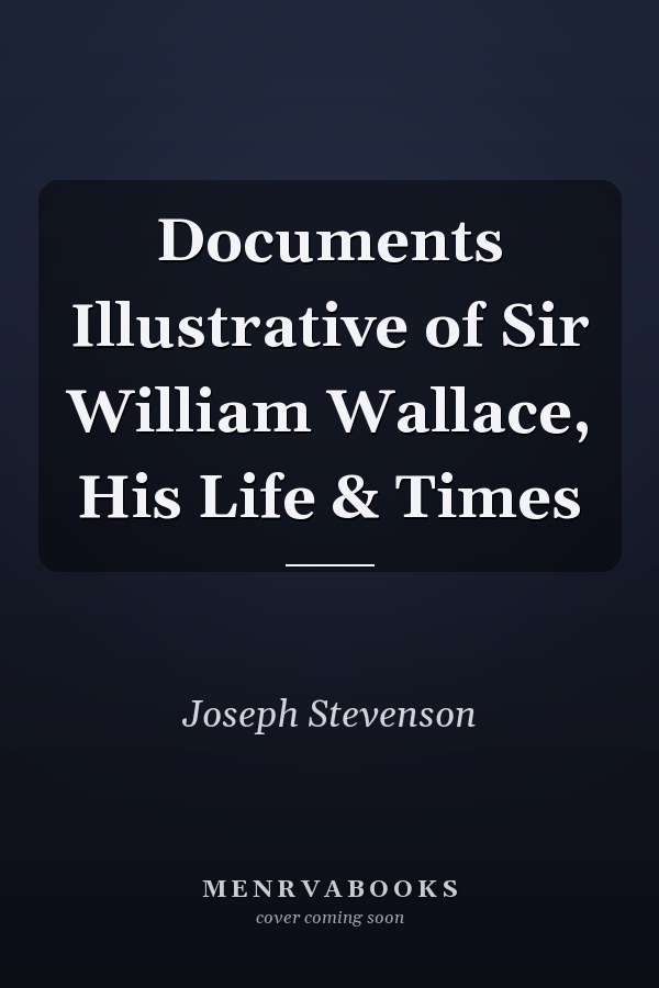 Documents Illustrative of Sir William Wallace, His Life & Times
