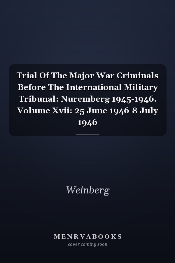 Trial Of The Major War Criminals Before The International Military Tribunal: Nuremberg 1945-1946. Volume Xvii: 25 June 1946-8 July 1946