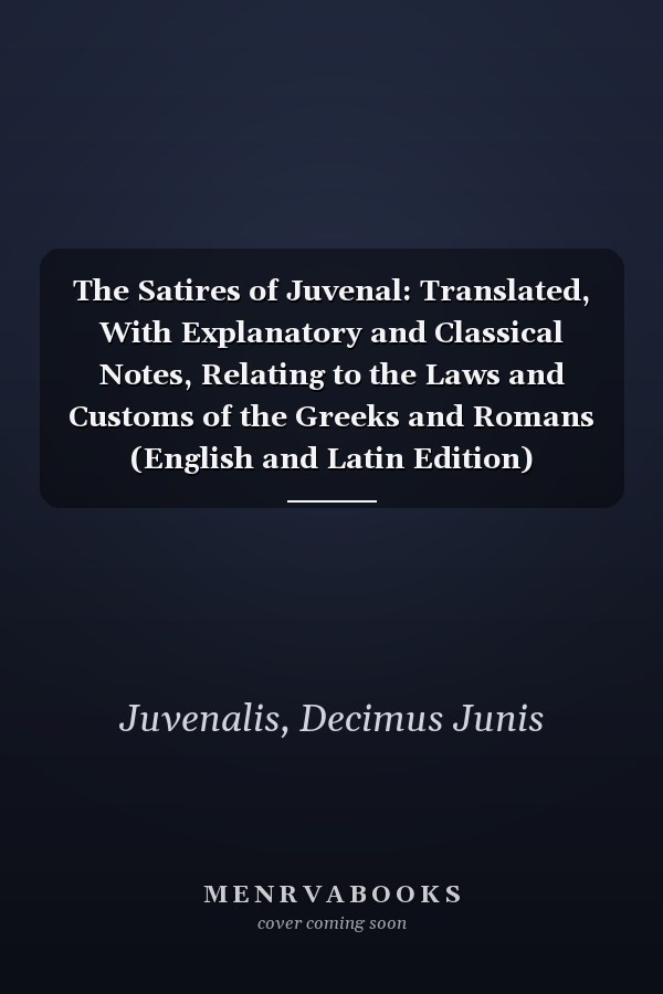 The Satires of Juvenal: Translated, With Explanatory and Classical Notes, Relating to the Laws and Customs of the Greeks and Romans (English and Latin Edition)
