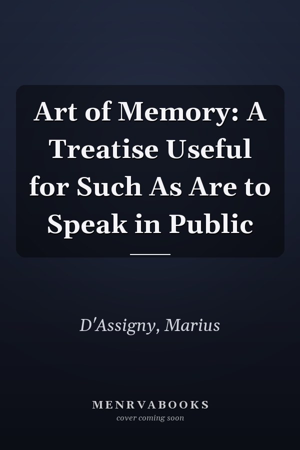 Art of Memory: A Treatise Useful for Such As Are to Speak in Public
