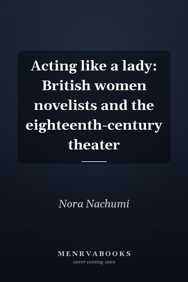 Acting like a lady: British women novelists and the eighteenth-century theater
