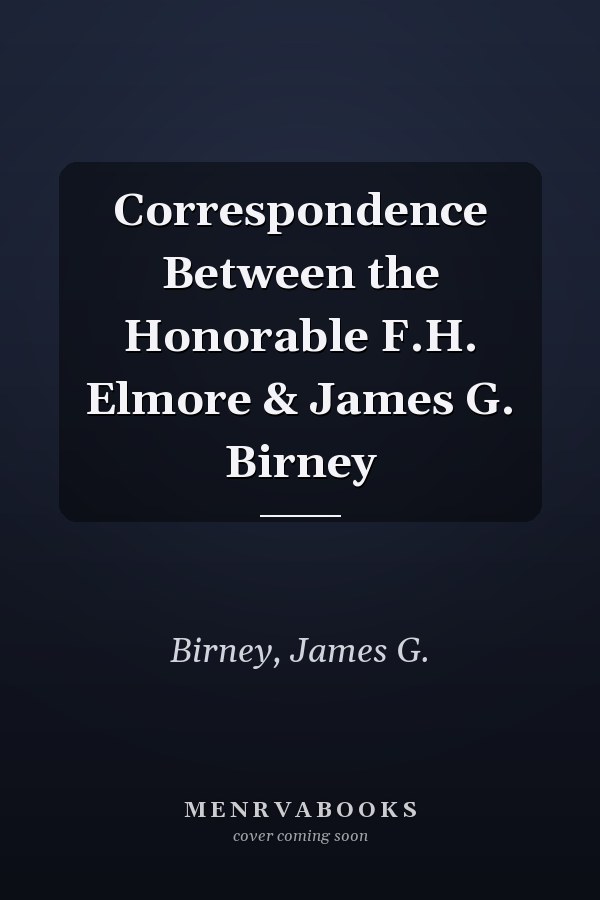 Correspondence Between the Honorable F.H. Elmore & James G. Birney