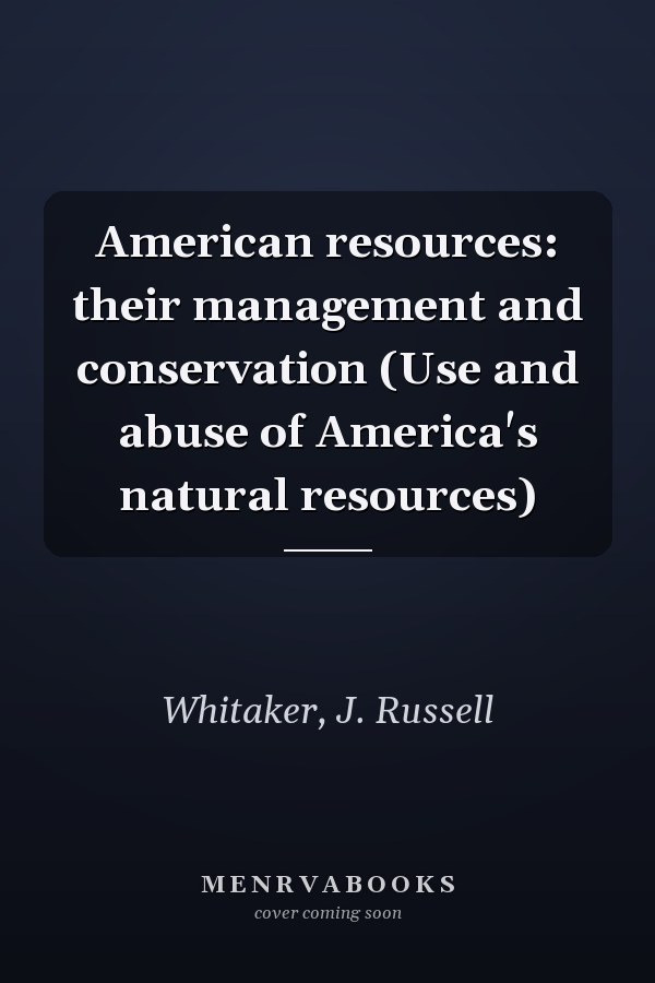 American resources: their management and conservation (Use and abuse of America's natural resources)