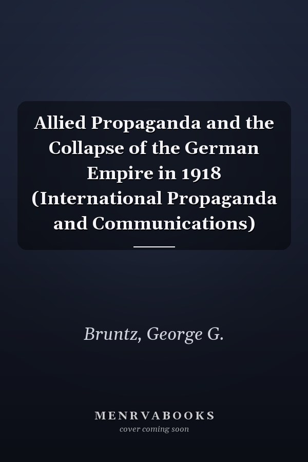 Allied Propaganda and the Collapse of the German Empire in 1918 (International Propaganda and Communications)