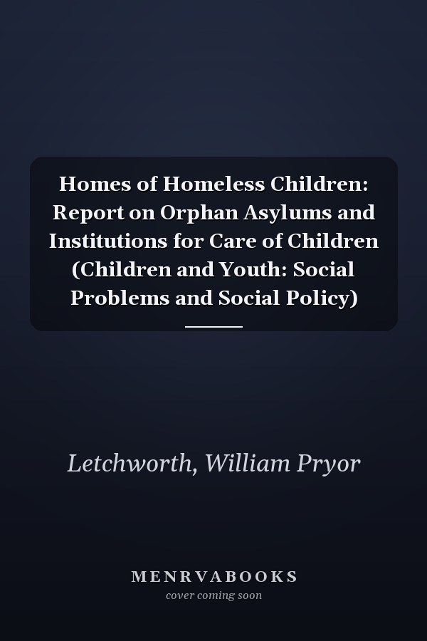 Homes of Homeless Children: Report on Orphan Asylums and Institutions for Care of Children (Children and Youth: Social Problems and Social Policy)