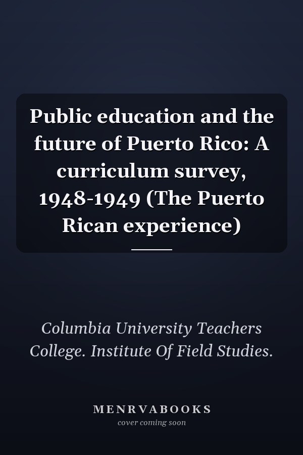 Public education and the future of Puerto Rico: A curriculum survey, 1948-1949 (The Puerto Rican experience)