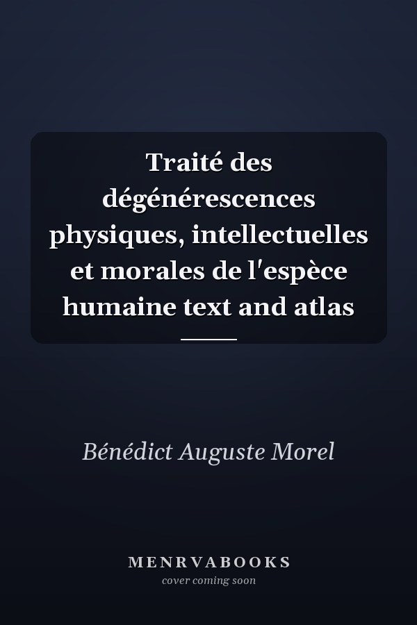 Traité des dégénérescences physiques, intellectuelles et morales de l'espèce humaine text and atlas