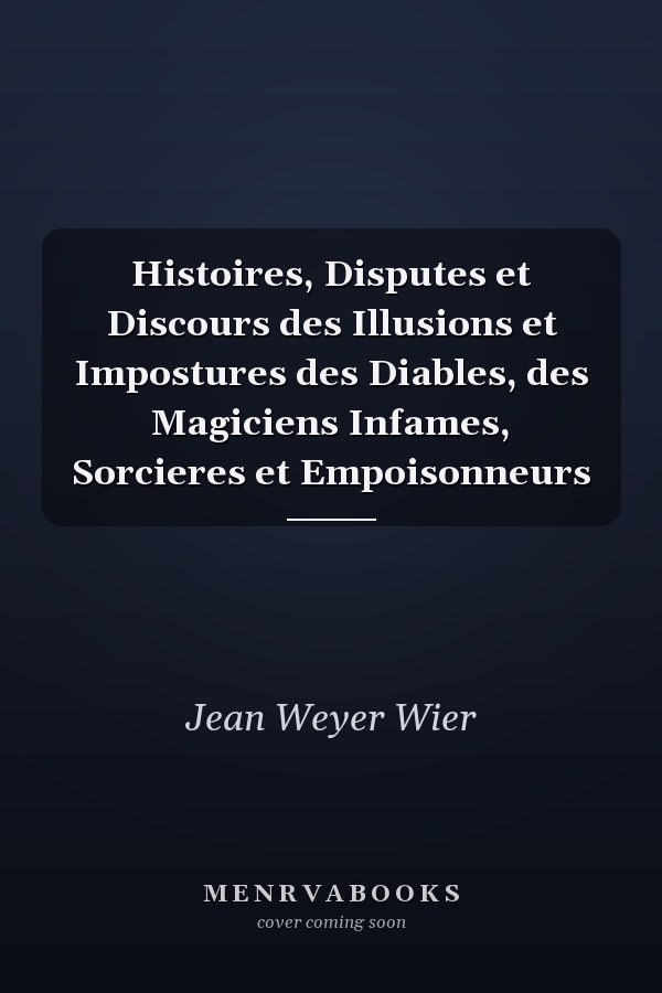 Histoires, Disputes et Discours des Illusions et Impostures des Diables, des Magiciens Infames, Sorcieres et Empoisonneurs