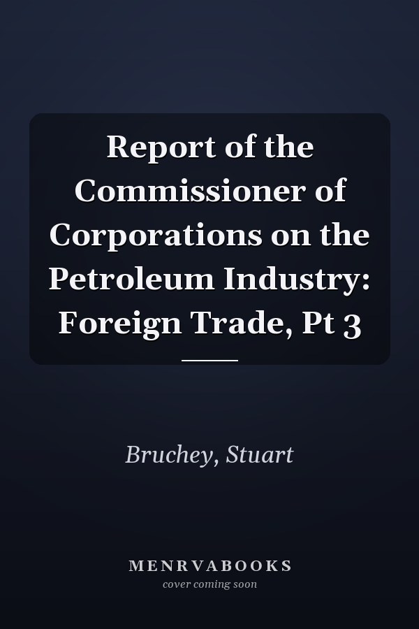 Report of the Commissioner of Corporations on the Petroleum Industry: Foreign Trade, Pt 3