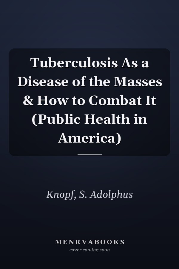 Tuberculosis As a Disease of the Masses & How to Combat It (Public Health in America)