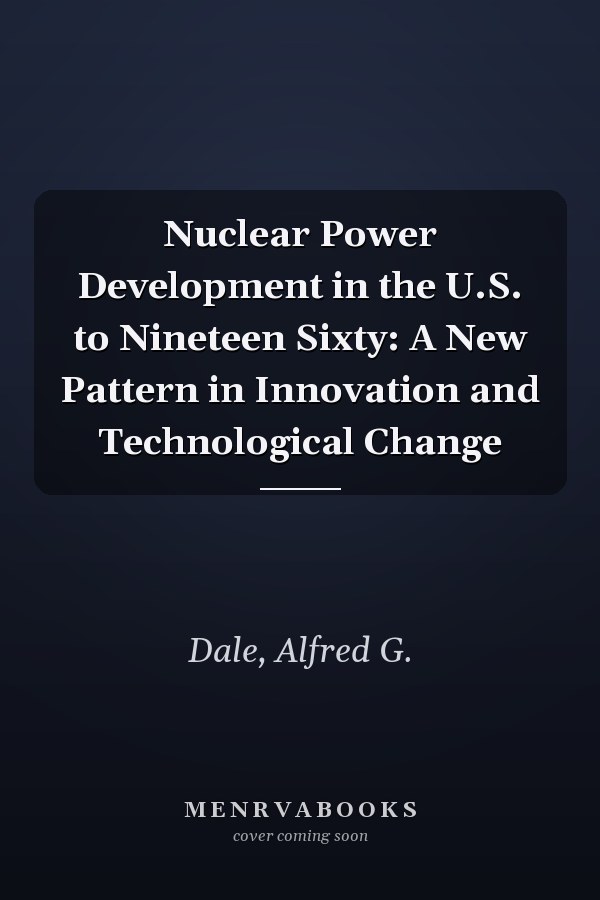 Nuclear Power Development in the U.S. to Nineteen Sixty: A New Pattern in Innovation and Technological Change
