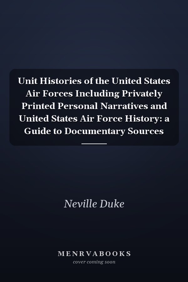 Unit Histories of the United States Air Forces Including Privately Printed Personal Narratives and United States Air Force History: a Guide to Documentary Sources