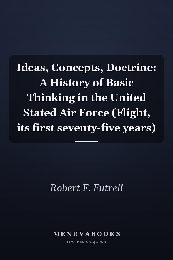 Ideas, Concepts, Doctrine: A History of Basic Thinking in the United Stated Air Force (Flight, its first seventy-five years)