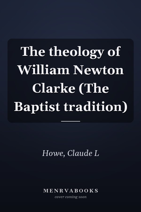 The theology of William Newton Clarke (The Baptist tradition)