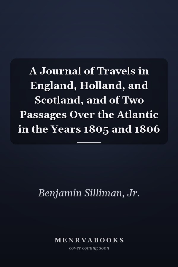 A Journal of Travels in England, Holland, and Scotland, and of Two Passages Over the Atlantic in the Years 1805 and 1806
