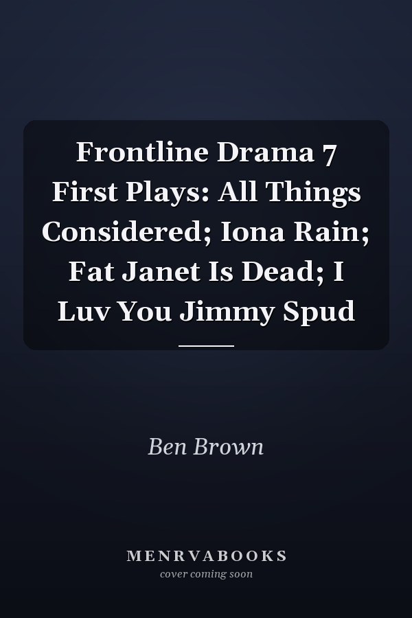 Frontline Drama 7 First Plays: All Things Considered; Iona Rain; Fat Janet Is Dead; I Luv You Jimmy Spud