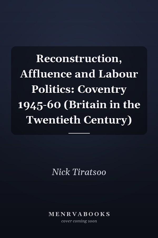 Reconstruction, Affluence and Labour Politics: Coventry 1945-60 (Britain in the Twentieth Century)