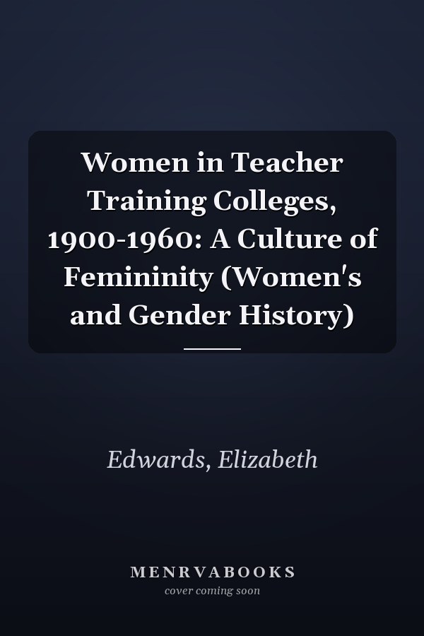Women in Teacher Training Colleges, 1900-1960: A Culture of Femininity (Women's and Gender History)