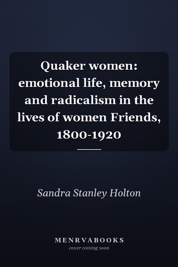 Quaker women: emotional life, memory and radicalism in the lives of women Friends, 1800-1920