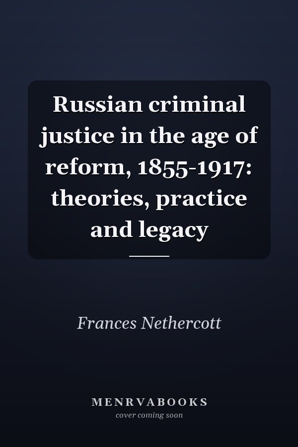 Russian criminal justice in the age of reform, 1855-1917: theories, practice and legacy