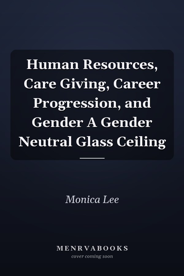 Human Resources, Care Giving, Career Progression, and Gender A Gender Neutral Glass Ceiling