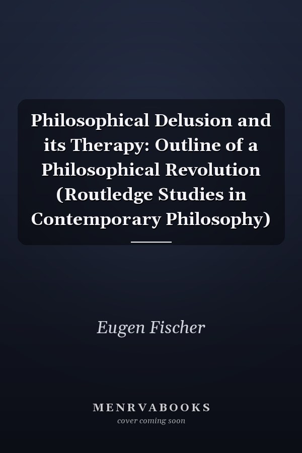Philosophical Delusion and its Therapy: Outline of a Philosophical Revolution (Routledge Studies in Contemporary Philosophy)