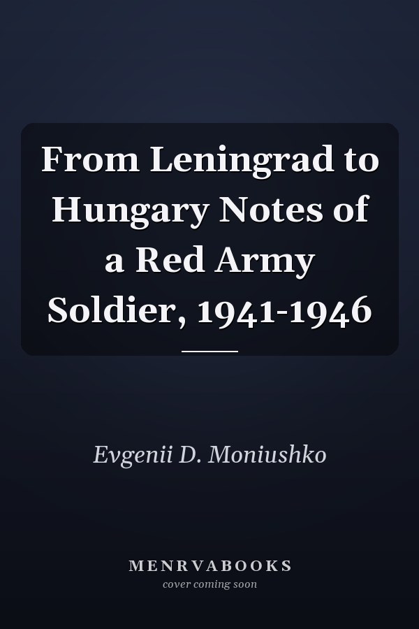 From Leningrad to Hungary Notes of a Red Army Soldier, 1941-1946