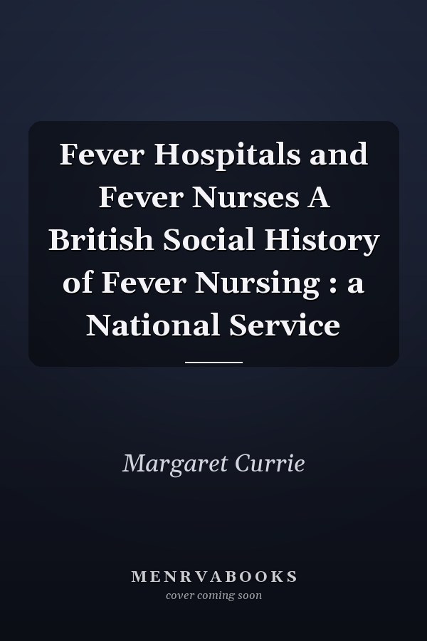 Fever Hospitals and Fever Nurses A British Social History of Fever Nursing : a National Service