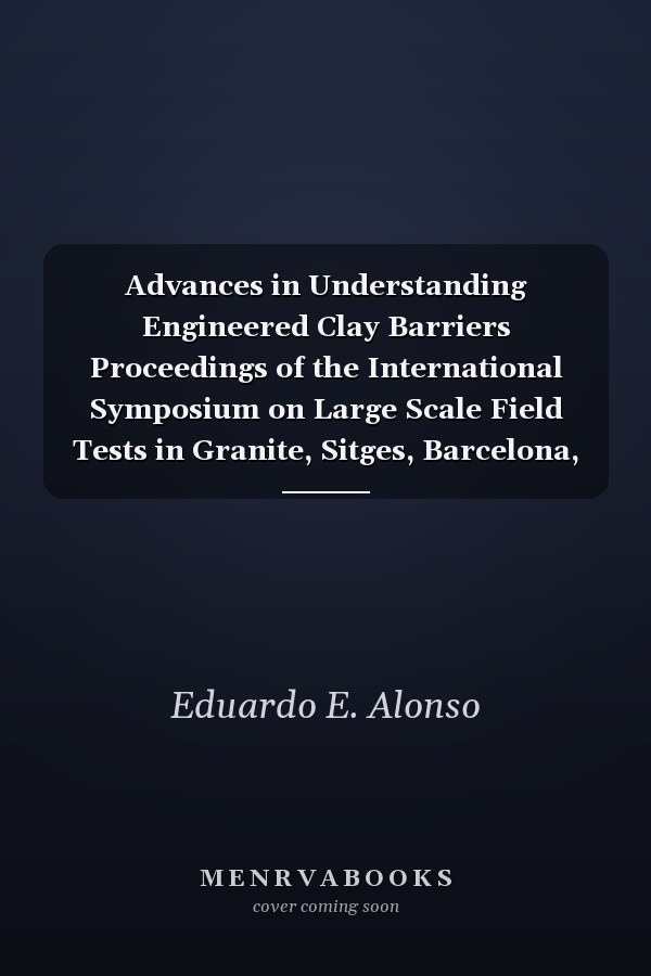 Advances in Understanding Engineered Clay Barriers Proceedings of the International Symposium on Large Scale Field Tests in Granite, Sitges, Barcelona, Spain, 12-14 November 2003