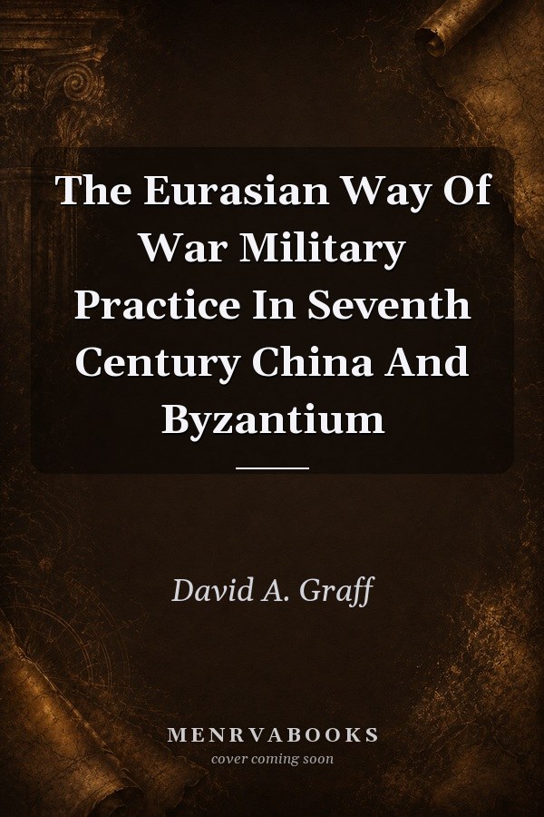 The Eurasian Way Of War Military Practice In Seventh Century China And Byzantium