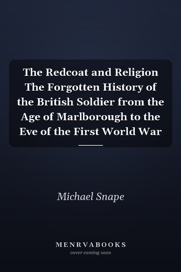 The Redcoat and Religion The Forgotten History of the British Soldier from the Age of Marlborough to the Eve of the First World War