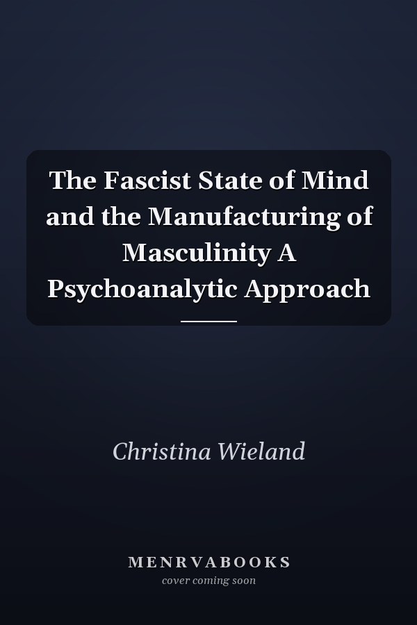 The Fascist State of Mind and the Manufacturing of Masculinity A Psychoanalytic Approach