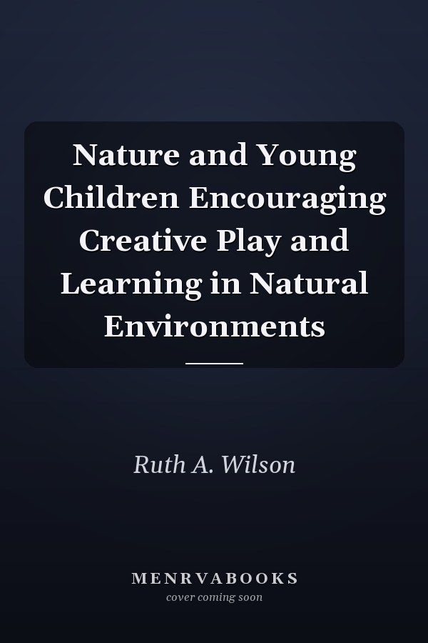 Nature and Young Children Encouraging Creative Play and Learning in Natural Environments