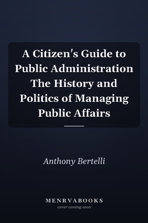 A Citizen's Guide to Public Administration The History and Politics of Managing Public Affairs