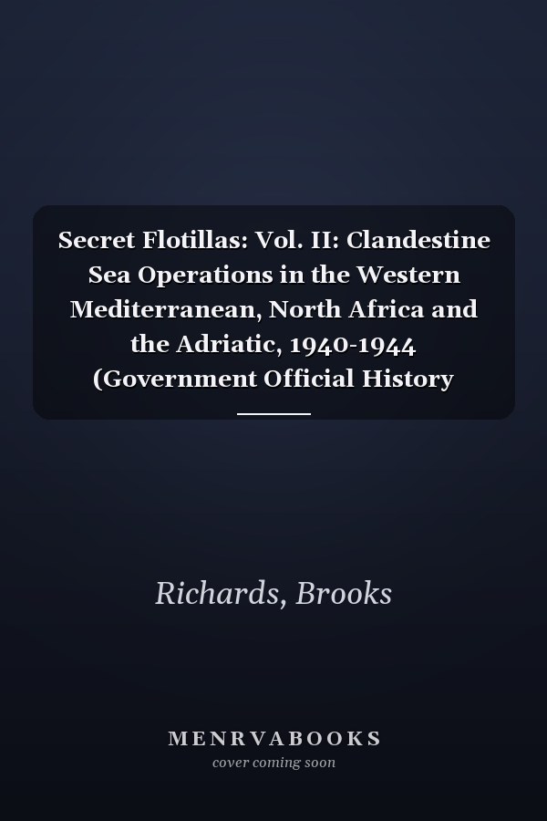 Secret Flotillas: Vol. II: Clandestine Sea Operations in the Western Mediterranean, North Africa and the Adriatic, 1940-1944 (Government Official History Series)