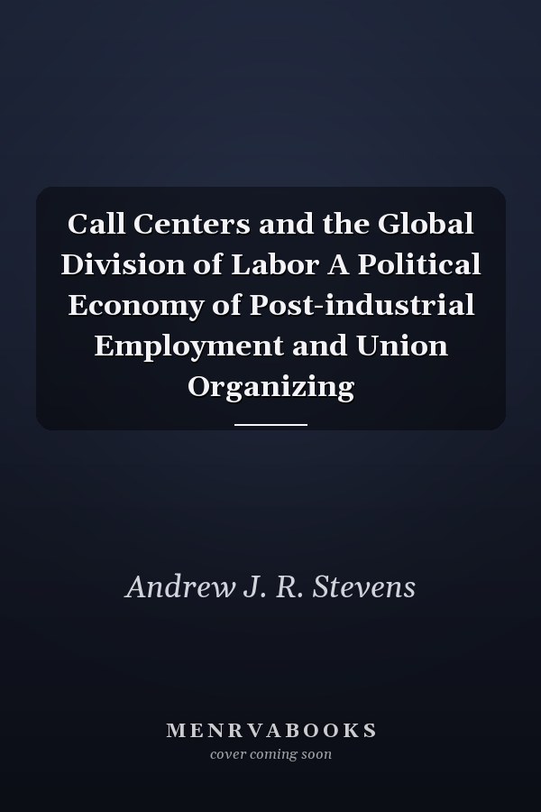 Call Centers and the Global Division of Labor A Political Economy of Post-industrial Employment and Union Organizing